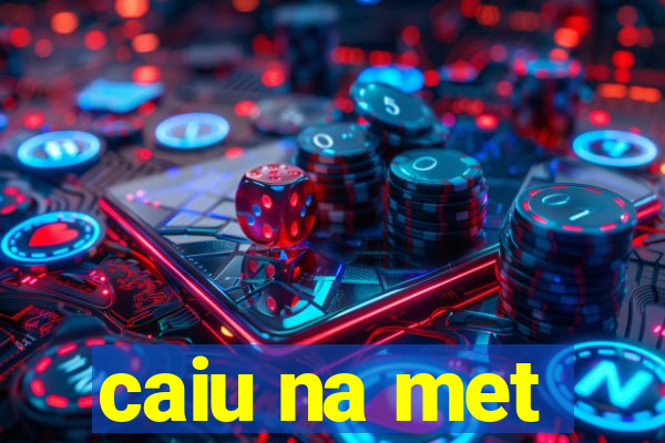 caiu na met